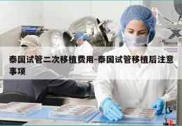 泰国试管二次移植费用-泰国试管移植后注意事项