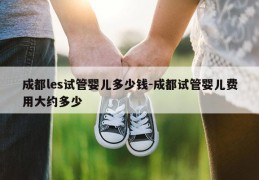 成都les试管婴儿多少钱-成都试管婴儿费用大约多少