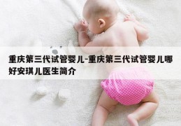 重庆第三代试管婴儿-重庆第三代试管婴儿哪好安琪儿医生简介