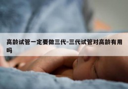 高龄试管一定要做三代-三代试管对高龄有用吗