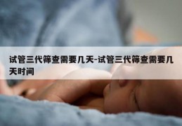 试管三代筛查需要几天-试管三代筛查需要几天时间