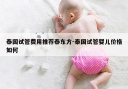 泰国试管费用推荐泰东方-泰国试管婴儿价格如何