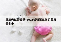 第三代试管经历-2021试管第三代的费用是多少