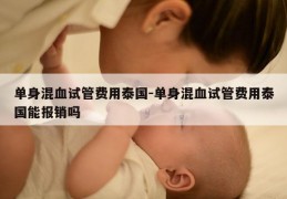 单身混血试管费用泰国-单身混血试管费用泰国能报销吗