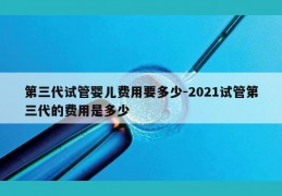 第三代试管婴儿费用要多少-2021试管第三代的费用是多少