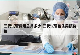 三代试管费用总共多少-三代试管包生NH价格