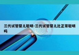 三代试管婴儿聪明-三代试管婴儿比正常聪明吗
