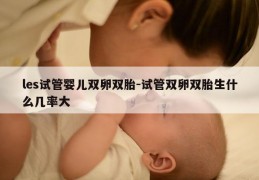les试管婴儿双卵双胎-试管双卵双胎生什么几率大