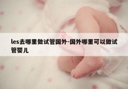 les去哪里做试管国外-国外哪里可以做试管婴儿
