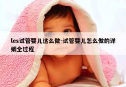 les试管婴儿这么做-试管婴儿怎么做的详细全过程