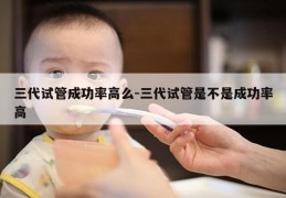 三代试管成功率高么-三代试管是不是成功率高