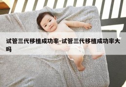 试管三代移植成功率-试管三代移植成功率大吗