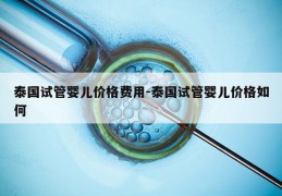 泰国试管婴儿价格费用-泰国试管婴儿价格如何