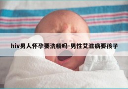 hiv男人怀孕要洗精吗-男性艾滋病要孩子