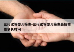 三代试管婴儿筛查-三代试管婴儿筛查最短需要多长时间