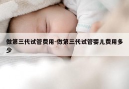 做第三代试管费用-做第三代试管婴儿费用多少