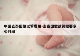中国去泰国做试管费用-去泰国做试管需要多少时间