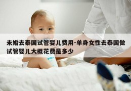 未婚去泰国试管婴儿费用-单身女性去泰国做试管婴儿大概花费是多少