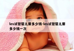 les试管婴儿要多少钱-les试管婴儿要多少钱一次