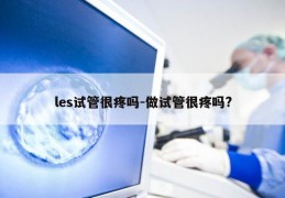 les试管很疼吗-做试管很疼吗?