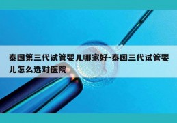 泰国第三代试管婴儿哪家好-泰国三代试管婴儿怎么选对医院