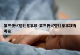 第三代试管注意事项-第三代试管注意事项有哪些