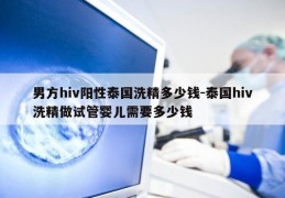 男方hiv阳性泰国洗精多少钱-泰国hiv洗精做试管婴儿需要多少钱