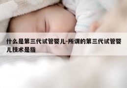 什么是第三代试管婴儿-所谓的第三代试管婴儿技术是指