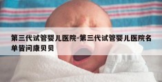 第三代试管婴儿医院-第三代试管婴儿医院名单皆问康贝贝