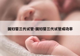 国妇婴三代试管-国妇婴三代试管成功率