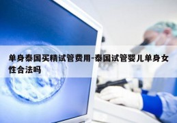 单身泰国买精试管费用-泰国试管婴儿单身女性合法吗