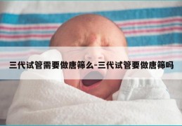 三代试管需要做唐筛么-三代试管要做唐筛吗