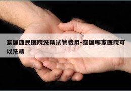 泰国康民医院洗精试管费用-泰国哪家医院可以洗精