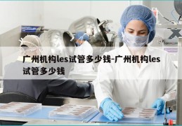 广州机构les试管多少钱-广州机构les试管多少钱