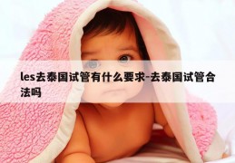les去泰国试管有什么要求-去泰国试管合法吗