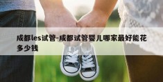 成都les试管-成都试管婴儿哪家最好能花多少钱