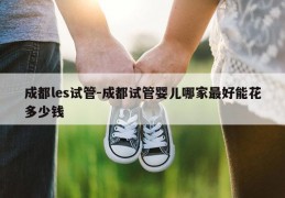 成都les试管-成都试管婴儿哪家最好能花多少钱