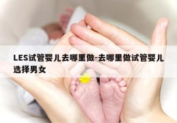 LES试管婴儿去哪里做-去哪里做试管婴儿选择男女