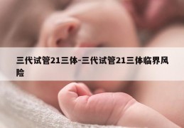 三代试管21三体-三代试管21三体临界风险