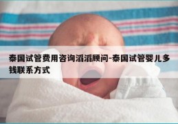 泰国试管费用咨询滔滔顾问-泰国试管婴儿多钱联系方式