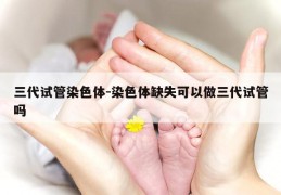 三代试管染色体-染色体缺失可以做三代试管吗