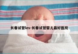 长春试管les-长春试管婴儿最好医院