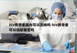 hiv携带者国内可以洗精吗-hiv携带者可以捐献器官吗