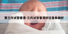 第三代试管香港-三代试管香港好还是泰国好