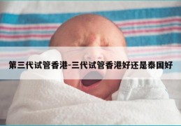 第三代试管香港-三代试管香港好还是泰国好