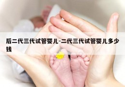 后二代三代试管婴儿-二代三代试管婴儿多少钱