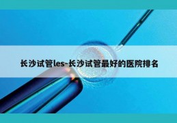 长沙试管les-长沙试管最好的医院排名