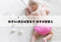 快手les夫妇试管生子-快手试管婴儿