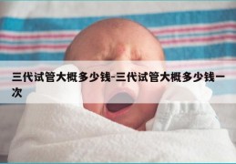 三代试管大概多少钱-三代试管大概多少钱一次