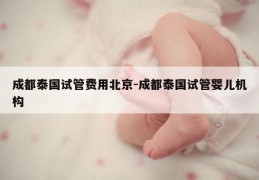 成都泰国试管费用北京-成都泰国试管婴儿机构